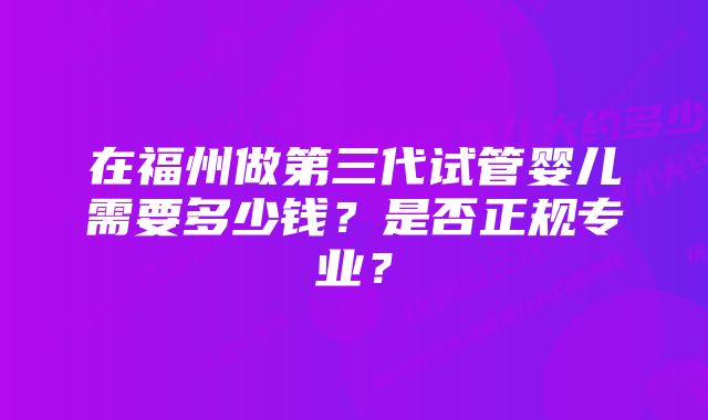 在福州做第三代试管婴儿需要多少钱?是否正规专业?