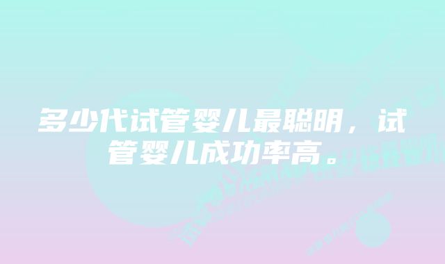 多少代试管婴儿最聪明,试管婴儿成功率高。