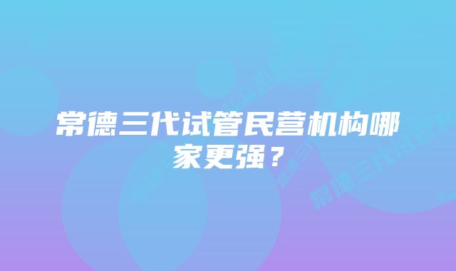 常德三代试管民营机构哪家更强?