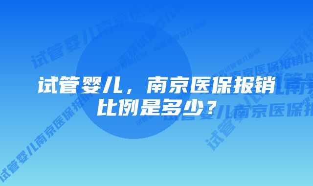 试管婴儿,南京医保报销比例是多少?