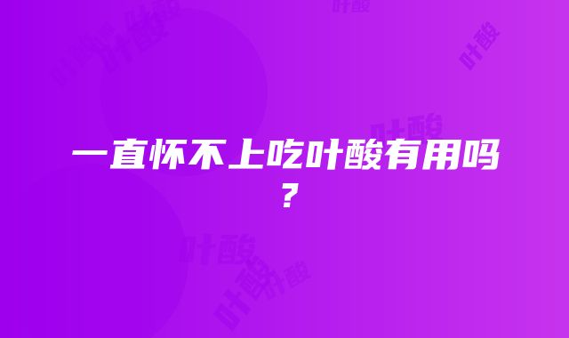 一直怀不上吃叶酸有用吗?
