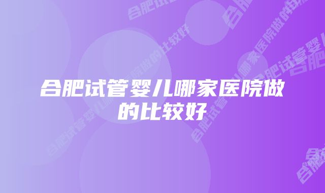 合肥试管婴儿哪家医院做的比较好