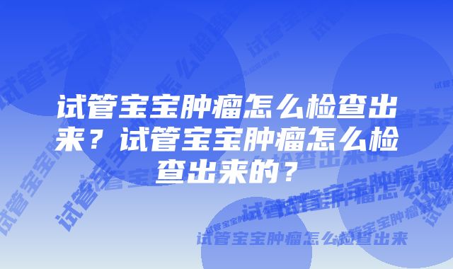试管宝宝肿瘤怎么检查出来?试管宝宝肿瘤怎么检查出来的?