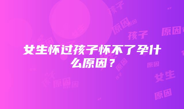 女生怀过孩子怀不了孕什么原因?