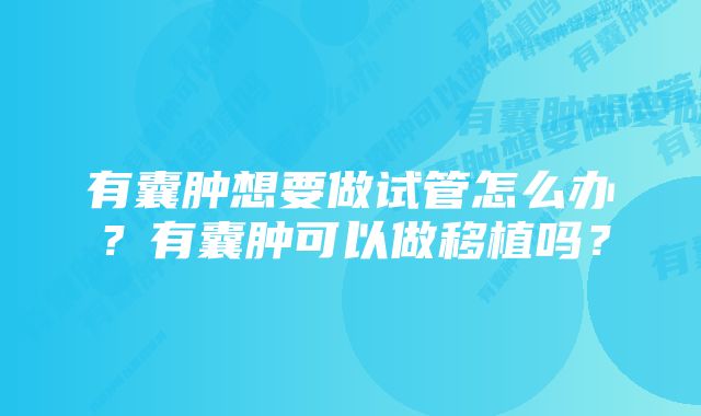 有囊肿想要做试管怎么办?有囊肿可以做移植吗?