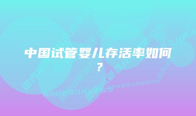 中国试管婴儿存活率如何?