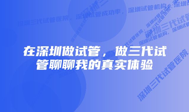在深圳做试管,做三代试管聊聊我的真实体验