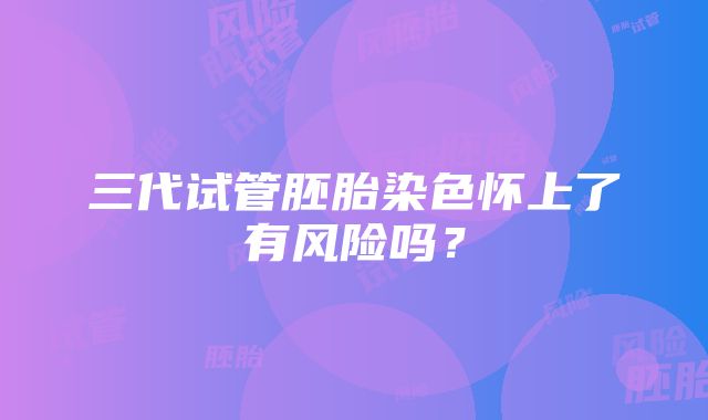 三代试管胚胎染色怀上了有风险吗？
