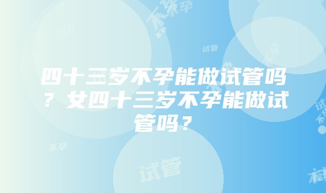 四十三岁不孕能做试管吗?女四十三岁不孕能做试管吗?