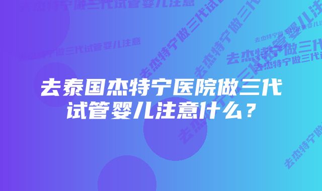 去泰国杰特宁医院做三代试管婴儿注意什么?