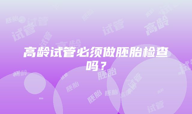 高龄试管必须做胚胎检查吗?