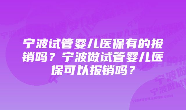 宁波试管婴儿医保有的报销吗?宁波做试管婴儿医保可以报销吗?