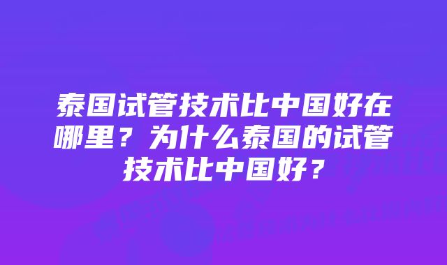 泰国试管技术比中国好在哪里?为什么泰国的试管技术比中国好?