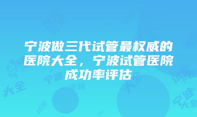 宁波做三代试管最权威的医院大全,宁波试管医院成功率评估