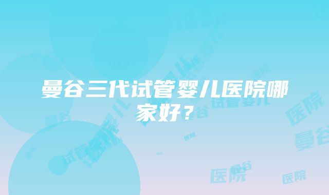 曼谷三代试管婴儿医院哪家好?