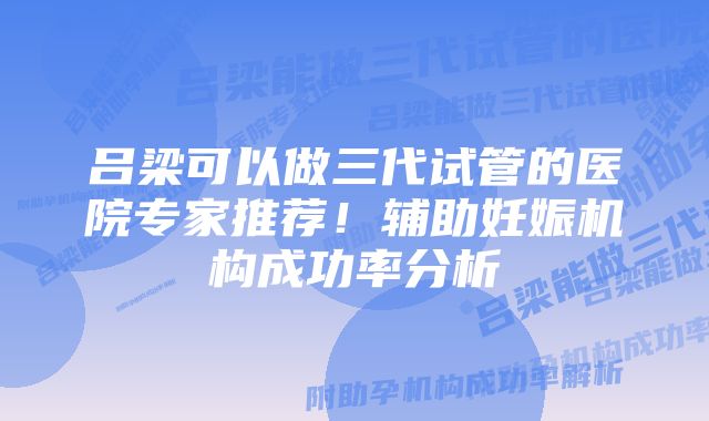 吕梁可以做三代试管的医院专家推荐!辅助妊娠机构成功率分析