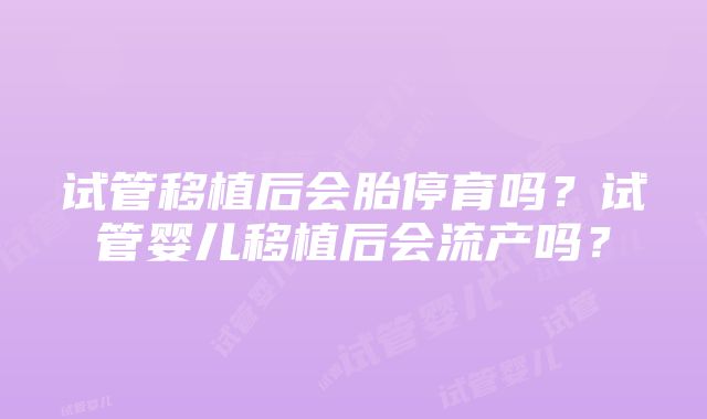 试管移植后会胎停育吗?试管婴儿移植后会流产吗?