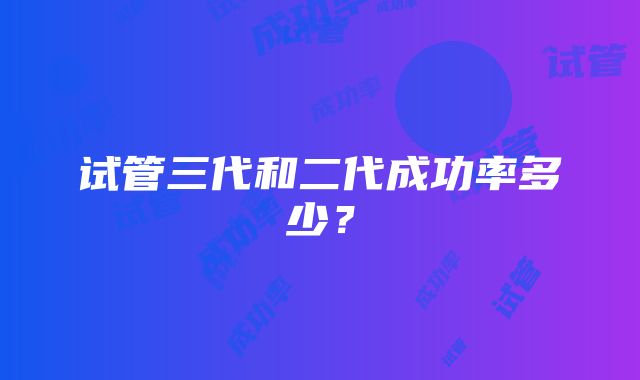 试管三代和二代成功率多少?