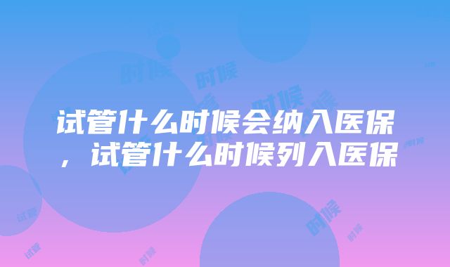 试管什么时候会纳入医保,试管什么时候列入医保