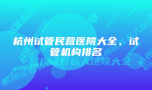 杭州试管民营医院大全,试管机构排名