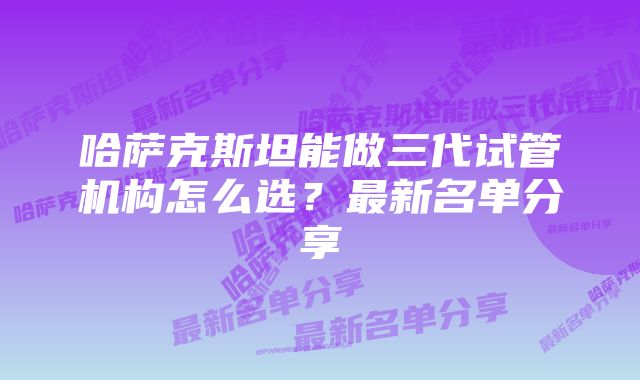 哈萨克斯坦能做三代试管机构怎么选?最新名单分享