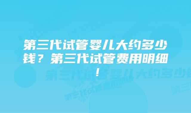 第三代试管婴儿大约多少钱?第三代试管费用明细!