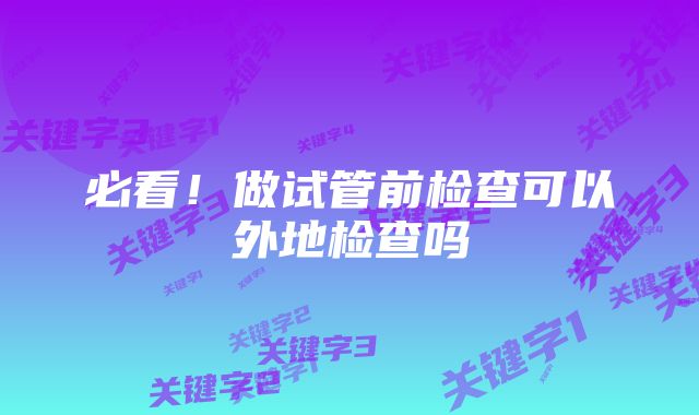 必看!做试管前检查可以外地检查吗