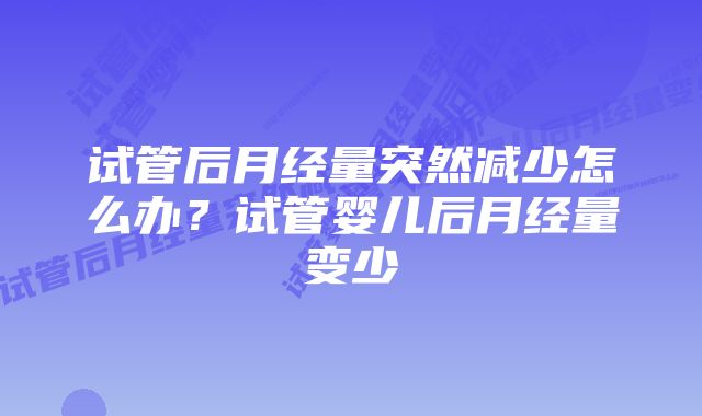 试管后月经量突然减少怎么办?试管婴儿后月经量变少