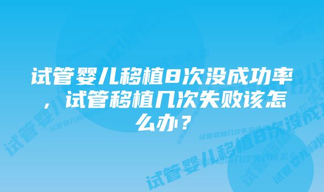 试管婴儿移植8次没成功率,试管移植几次失败该怎么办?