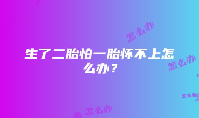 生了二胎怕一胎怀不上怎么办?