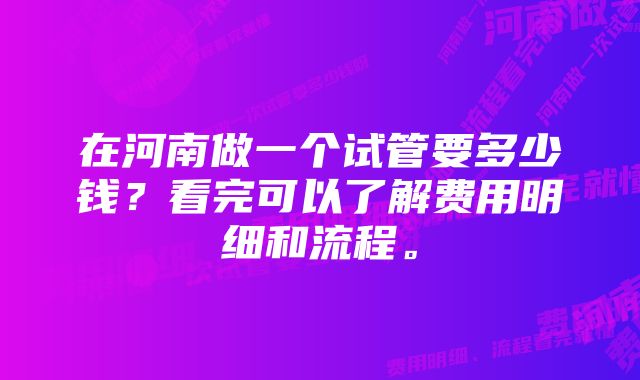 在河南做一个试管要多少钱?看完可以了解费用明细和流程。