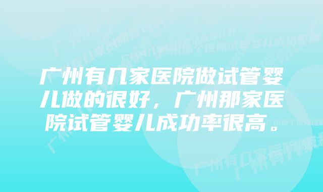 广州有几家医院做试管婴儿做的很好,广州那家医院试管婴儿成功率很高。