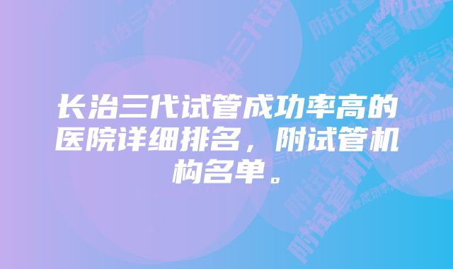 长治三代试管成功率高的医院详细排名,附试管机构名单。