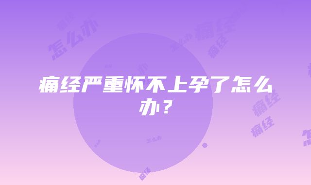 痛经严重怀不上孕了怎么办?