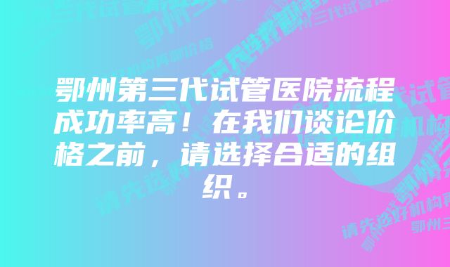 鄂州第三代试管医院流程成功率高!在我们谈论价格之前,请选择合适的组织。