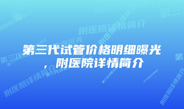第三代试管价格明细曝光,附医院详情简介