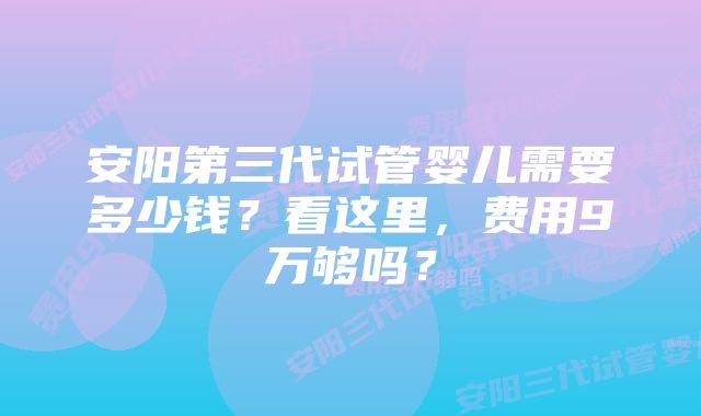 安阳第三代试管婴儿需要多少钱?看这里,费用9万够吗?