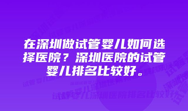 在深圳做试管婴儿如何选择医院?深圳医院的试管婴儿排名比较好。