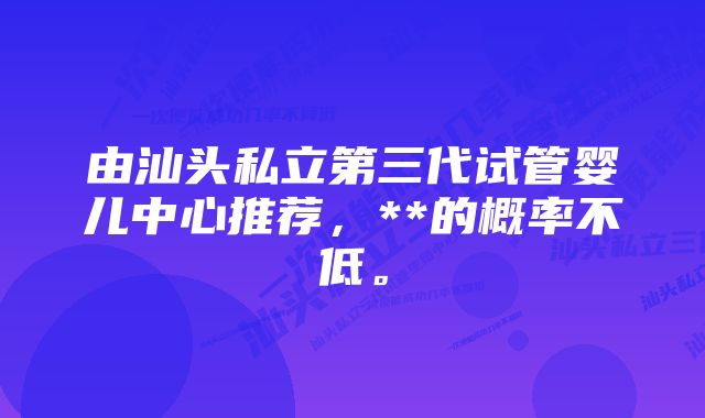 由汕头私立第三代试管婴儿中心推荐,**的概率不低。
