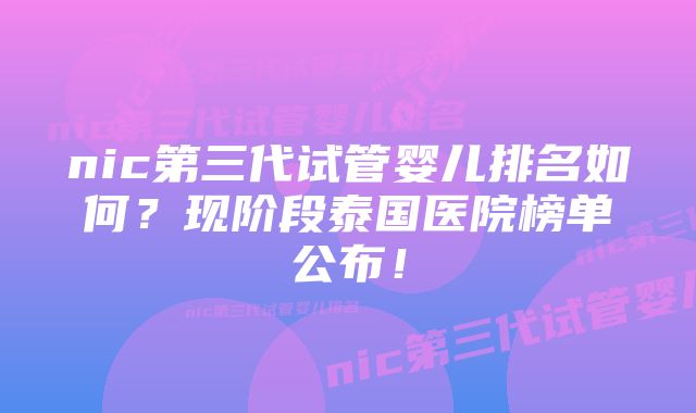 nic第三代试管婴儿排名如何?现阶段泰国医院榜单公布!