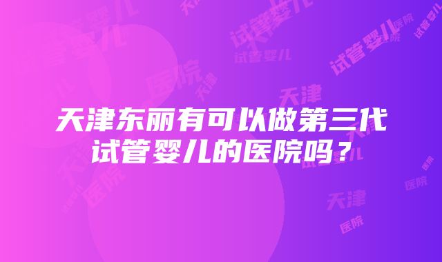 天津东丽有可以做第三代试管婴儿的医院吗?