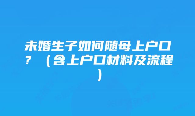 未婚生子如何随母上户口?(含上户口材料及流程)