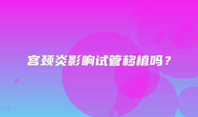 宫颈炎影响试管移植吗?