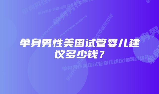 单身男性美国试管婴儿建议多少钱?
