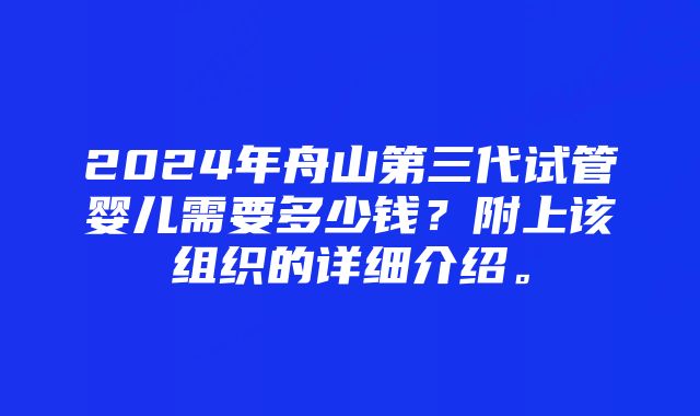 2024年舟山第三代试管婴儿需要多少钱?附上该组织的详细介绍。