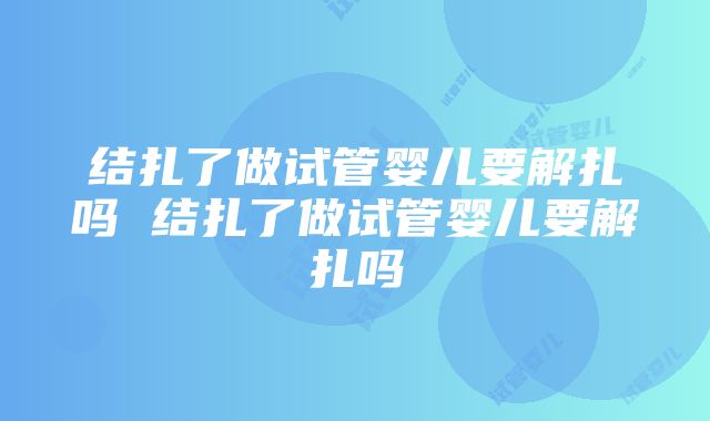 结扎了做试管婴儿要解扎吗 结扎了做试管婴儿要解扎吗