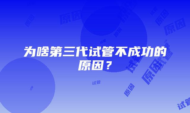 为啥第三代试管不成功的原因？