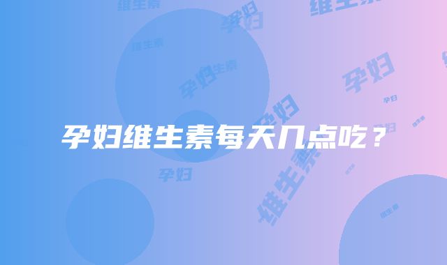 孕妇维生素每天几点吃?
