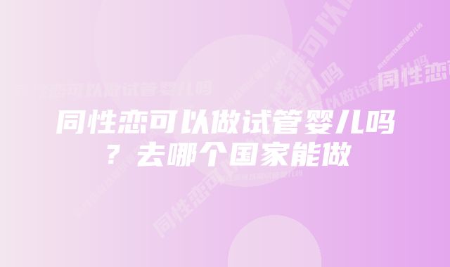 同性恋可以做试管婴儿吗?去哪个国家能做