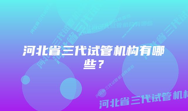 河北省三代试管机构有哪些?